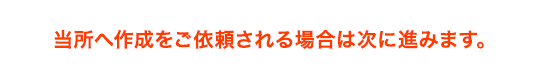 当所へ作成をご依頼される場合は次に進みます